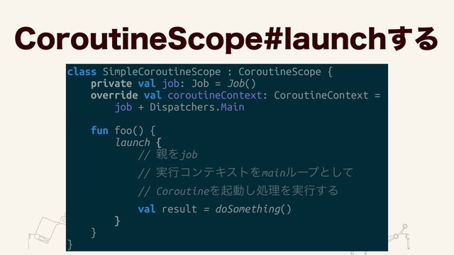 $PSPVUJOF4DPQFMBVODI͢Δ
class SimpleCoroutineScope : CoroutineScope {
private val job: Job = Job()
override val coroutineContext: CoroutineContext =
job + Dispatchers.Main
fun foo() {
launch {
// ਌Λjob
// ࣮ߦίϯςΩετΛmainϧʔϓͱͯ͠
// CoroutineΛىಈ͠ॲཧΛ࣮ߦ͢Δ
val result = doSomething()
}
}
}
