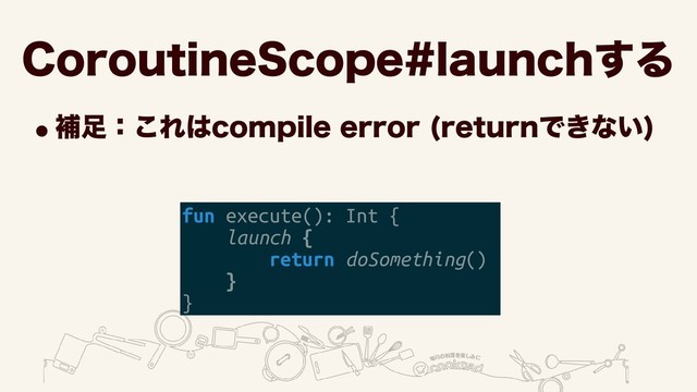 $PSPVUJOF4DPQFMBVODI͢Δ
wิ଍ɿ͜Ε͸DPNQJMFFSSPS SFUVSOͰ͖ͳ͍

fun execute(): Int {
launch {
return doSomething()
}
}
