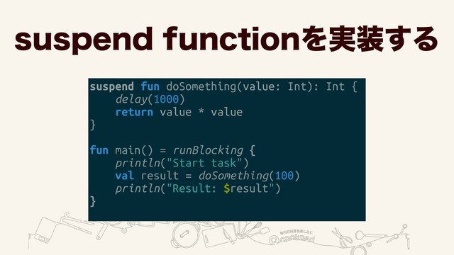 TVTQFOEGVODUJPOΛ࣮૷͢Δ
suspend fun doSomething(value: Int): Int {
delay(1000)
return value * value
}
fun main() = runBlocking {
println("Start task")
val result = doSomething(100)
println("Result: $result")
}
