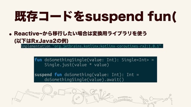 طଘίʔυΛTVTQFOEGVO
w3FBDUJWFd͔ΒҠߦ͍ͨ͠৔߹͸ม׵༻ϥΠϒϥϦΛ࢖͏ 
ҎԼ͸3Y+BWBͷྫ
 
fun doSomethingSingle(value: Int): Single =
Single.just(value * value)
suspend fun doSomething(value: Int): Int =
doSomethingSingle(value).await()
implementation "org.jetbrains.kotlinx:kotlinx-coroutines-rx2:1.0.1"
