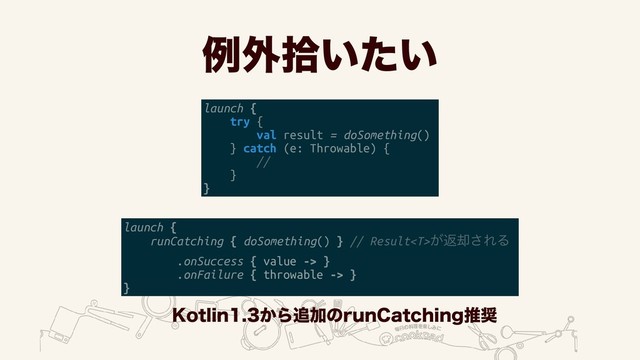 ྫ֎र͍͍ͨ
launch {
try {
val result = doSomething()
} catch (e: Throwable) {
//
}
}
launch {
runCatching { doSomething() } // Result͕ฦ٫͞ΕΔ
.onSuccess { value -> }
.onFailure { throwable -> }
}
,PUMJO͔Β௥ՃͷSVO$BUDIJOHਪ঑
