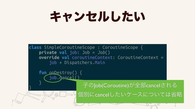 Ωϟϯηϧ͍ͨ͠
class SimpleCoroutineScope : CoroutineScope {
private val job: Job = Job()
override val coroutineContext: CoroutineContext =
job + Dispatchers.Main
fun onDestroy() {
job.cancel()
}
}
ࢠͷJob(Coroutine)͕શ෦cancel͞ΕΔ
ݸผʹcancel͍ͨ͠έʔεʹ͍ͭͯ͸লུ
