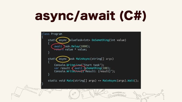 BTZODBXBJU $

class Program
{
static async ValueTask DoSomething(int value)
{
await Task.Delay(1000);
return value * value;
}
static async Task MainAsync(string[] args)
{
Console.WriteLine("Start task");
var result = await DoSomething(100);
Console.WriteLine($"Result: {result}");
}
static void Main(string[] args) => MainAsync(args).Wait();
}
