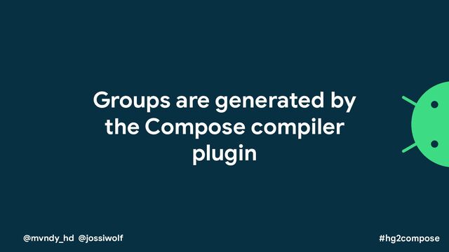Groups are generated by
the Compose compiler
plugin
#hg2compose
@mvndy_hd @jossiwolf
