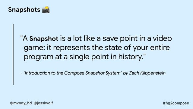 "A Snapshot is a lot like a save point in a video
game: it represents the state of your entire
program at a single point in history."
- "Introduction to the Compose Snapshot System" by Zach Klippenstein
Snapshots 📸
@mvndy_hd @jossiwolf #hg2compose

