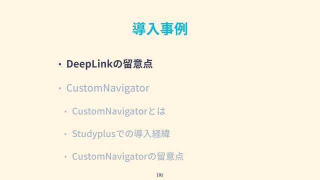 導⼊事例
• DeepLinkの留意点
• CustomNavigator
• CustomNavigatorとは
• Studyplusでの導⼊経緯
• CustomNavigatorの留意点
101
