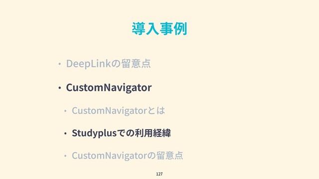 導⼊事例
• DeepLinkの留意点
• CustomNavigator
• CustomNavigatorとは
• Studyplusでの利⽤経緯
• CustomNavigatorの留意点
127
