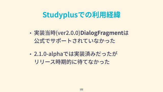 Studyplusでの利⽤経緯
• 実装当時(ver2.0.0)DialogFragmentは
公式でサポートされていなかった
• 2.1.0-alphaでは実装済みだったが
リリース時期的に待てなかった
132
