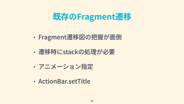 既存のFragment遷移
• Fragment遷移図の把握が⾯倒
• 遷移時にstackの処理が必要
• アニメーション指定
• ActionBar.setTitle
15
