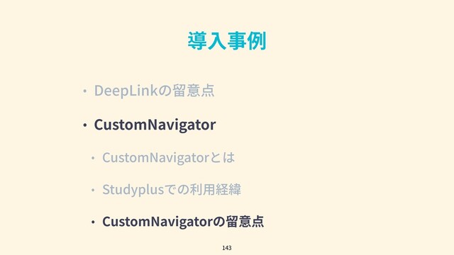 導⼊事例
• DeepLinkの留意点
• CustomNavigator
• CustomNavigatorとは
• Studyplusでの利⽤経緯
• CustomNavigatorの留意点
143
