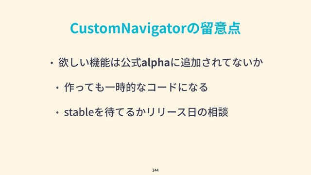 CustomNavigatorの留意点
• 欲しい機能は公式alphaに追加されてないか
• 作っても⼀時的なコードになる
• stableを待てるかリリース⽇の相談
144
