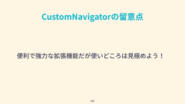 CustomNavigatorの留意点
便利で強⼒な拡張機能だが使いどころは⾒極めよう！
147
