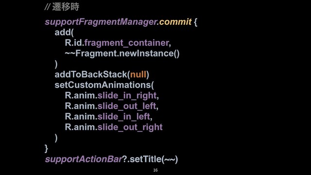 // ભҠ࣌
supportFragmentManager.commit {
add(
R.id.fragment_container,
~~Fragment.newInstance()
)
addToBackStack(null)
setCustomAnimations(
R.anim.slide_in_right,
R.anim.slide_out_left,
R.anim.slide_in_left,
R.anim.slide_out_right
)
}
supportActionBar?.setTitle(~~)
16
