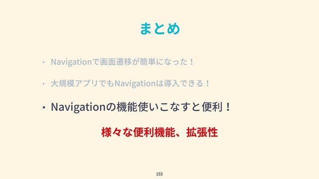 まとめ
• Navigationで画⾯遷移が簡単になった！
• ⼤規模アプリでもNavigationは導⼊できる！
• Navigationの機能使いこなすと便利！
様々な便利機能、拡張性
153
