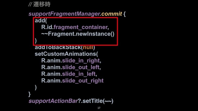 // ભҠ࣌
supportFragmentManager.commit {
add(
R.id.fragment_container,
~~Fragment.newInstance()
)
addToBackStack(null)
setCustomAnimations(
R.anim.slide_in_right,
R.anim.slide_out_left,
R.anim.slide_in_left,
R.anim.slide_out_right
)
}
supportActionBar?.setTitle(~~)
17
