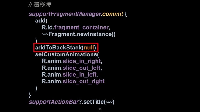 // ભҠ࣌
supportFragmentManager.commit {
add(
R.id.fragment_container,
~~Fragment.newInstance()
)
addToBackStack(null)
setCustomAnimations(
R.anim.slide_in_right,
R.anim.slide_out_left,
R.anim.slide_in_left,
R.anim.slide_out_right
)
}
supportActionBar?.setTitle(~~)
18
