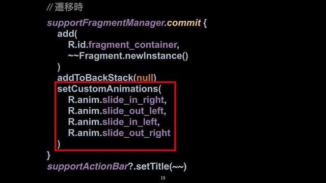 // ભҠ࣌
supportFragmentManager.commit {
add(
R.id.fragment_container,
~~Fragment.newInstance()
)
addToBackStack(null)
setCustomAnimations(
R.anim.slide_in_right,
R.anim.slide_out_left,
R.anim.slide_in_left,
R.anim.slide_out_right
)
}
supportActionBar?.setTitle(~~)
19
