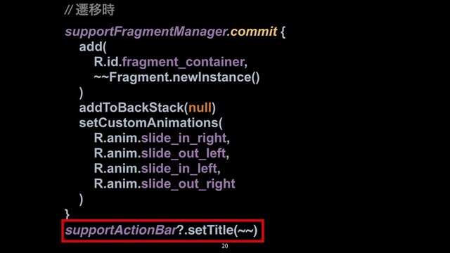 // ભҠ࣌
supportFragmentManager.commit {
add(
R.id.fragment_container,
~~Fragment.newInstance()
)
addToBackStack(null)
setCustomAnimations(
R.anim.slide_in_right,
R.anim.slide_out_left,
R.anim.slide_in_left,
R.anim.slide_out_right
)
}
supportActionBar?.setTitle(~~)
20
