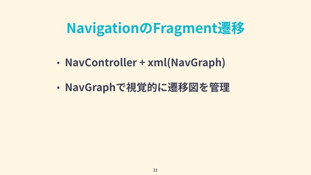 NavigationのFragment遷移
• NavController + xml(NavGraph)
• NavGraphで視覚的に遷移図を管理
21
