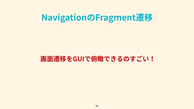 画⾯遷移をGUIで俯瞰できるのすごい！
24
NavigationのFragment遷移
