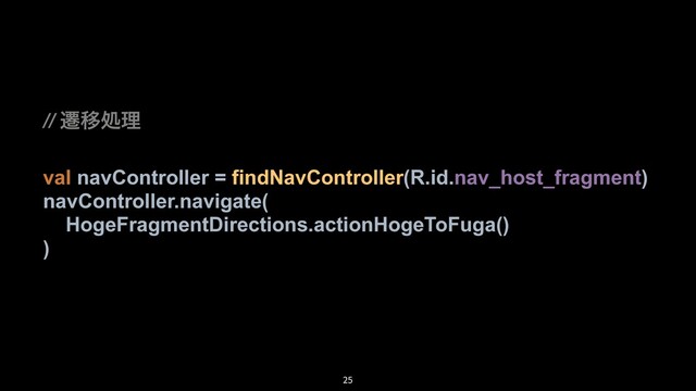 // ભҠॲཧ
val navController = findNavController(R.id.nav_host_fragment)
navController.navigate(
HogeFragmentDirections.actionHogeToFuga()
)
25
