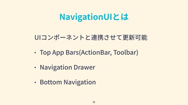 NavigationUIとは
UIコンポーネントと連携させて更新可能
• Top App Bars(ActionBar, Toolbar)
• Navigation Drawer
• Bottom Navigation
31
