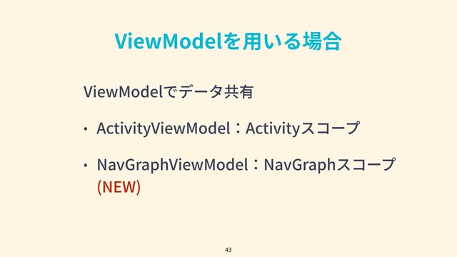 ViewModelを⽤いる場合
ViewModelでデータ共有
• ActivityViewModel：Activityスコープ
• NavGraphViewModel：NavGraphスコープ
(NEW)
43
