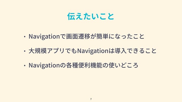伝えたいこと
• Navigationで画⾯遷移が簡単になったこと
• ⼤規模アプリでもNavigationは導⼊できること
• Navigationの各種便利機能の使いどころ
7
