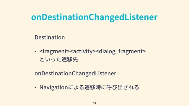 onDestinationChangedListener
Destination
• 
といった遷移先
onDestinationChangedListener
• Navigationによる遷移時に呼び出される
93
