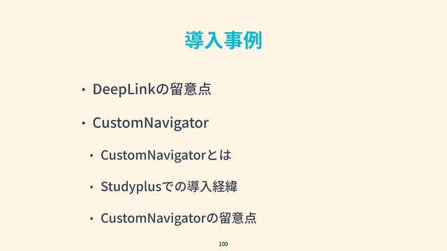 導⼊事例
• DeepLinkの留意点
• CustomNavigator
• CustomNavigatorとは
• Studyplusでの導⼊経緯
• CustomNavigatorの留意点
100

