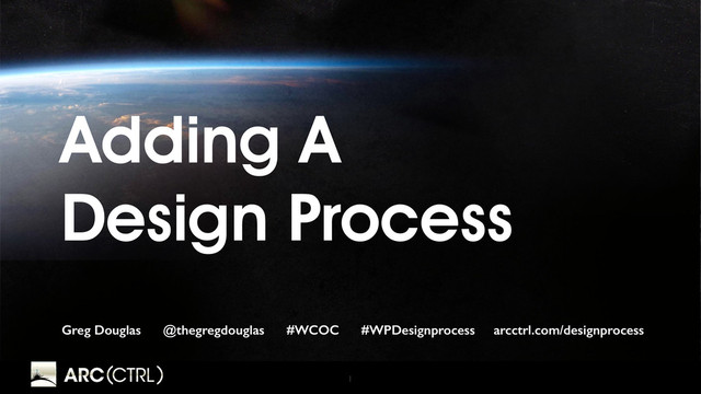 1
Adding A
Design Process
Greg Douglas @thegregdouglas #WCOC #WPDesignprocess arcctrl.com/designprocess
