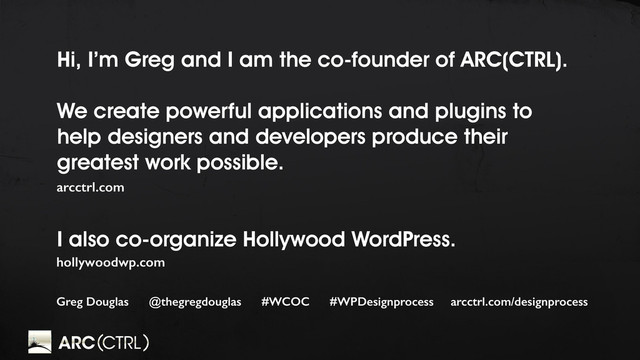 Hi, I’m Greg and I am the co-founder of ARC(CTRL).
We create powerful applications and plugins to
help designers and developers produce their
greatest work possible.
I also co-organize Hollywood WordPress.
arcctrl.com
hollywoodwp.com
Greg Douglas @thegregdouglas #WCOC #WPDesignprocess arcctrl.com/designprocess
