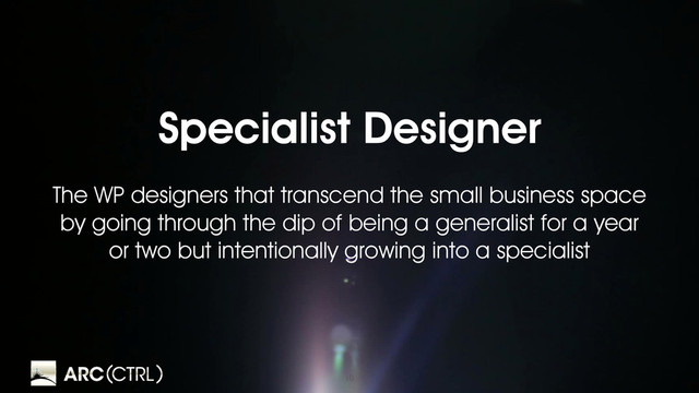 10
Specialist Designer
The WP designers that transcend the small business space
by going through the dip of being a generalist for a year
or two but intentionally growing into a specialist
g
