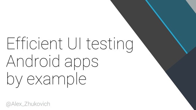 Efficient UI testing
Android apps
by example
@Alex_Zhukovich
