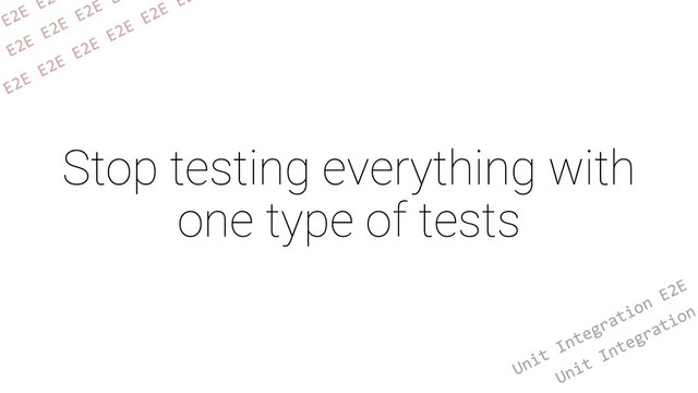 Stop testing everything with
one type of tests
