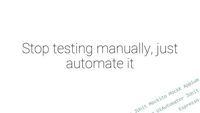Stop testing manually, just
automate it
