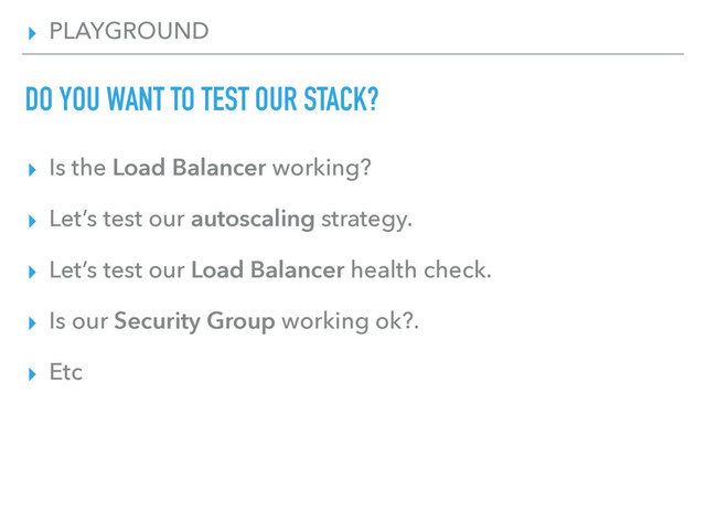 ▸ PLAYGROUND
DO YOU WANT TO TEST OUR STACK?
▸ Is the Load Balancer working?
▸ Let’s test our autoscaling strategy.
▸ Let’s test our Load Balancer health check.
▸ Is our Security Group working ok?.
▸ Etc
