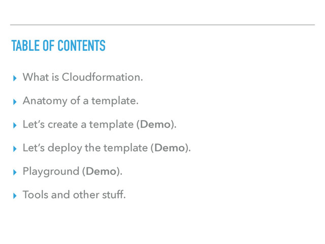 TABLE OF CONTENTS
▸ What is Cloudformation.
▸ Anatomy of a template.
▸ Let’s create a template (Demo).
▸ Let’s deploy the template (Demo).
▸ Playground (Demo).
▸ Tools and other stuff.
