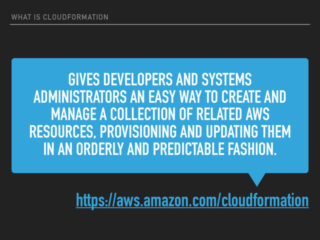 GIVES DEVELOPERS AND SYSTEMS
ADMINISTRATORS AN EASY WAY TO CREATE AND
MANAGE A COLLECTION OF RELATED AWS
RESOURCES, PROVISIONING AND UPDATING THEM
IN AN ORDERLY AND PREDICTABLE FASHION.
https://aws.amazon.com/cloudformation
WHAT IS CLOUDFORMATION
