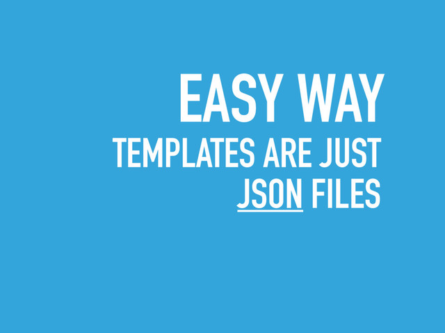 EASY WAY
TEMPLATES ARE JUST
JSON FILES
