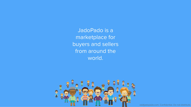 ok@jadopado.com. Conﬁdential. Do not distribute.
JadoPado is a
marketplace for
buyers and sellers
from around the
world.
