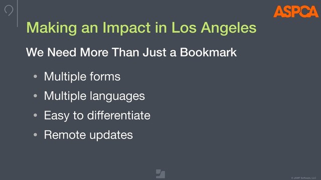 © JAMF Software, LLC
Making an Impact in Los Angeles
• Multiple forms

• Multiple languages

• Easy to diﬀerentiate

• Remote updates
We Need More Than Just a Bookmark
