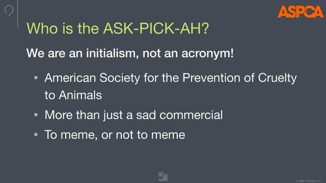 © JAMF Software, LLC
• American Society for the Prevention of Cruelty
to Animals

• More than just a sad commercial

• To meme, or not to meme
Who is the ASK-PICK-AH?
We are an initialism, not an acronym!
