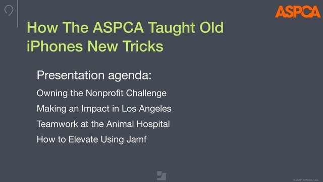 © JAMF Software, LLC
How The ASPCA Taught Old
iPhones New Tricks
Presentation agenda:

Owning the Nonproﬁt Challenge

Making an Impact in Los Angeles

Teamwork at the Animal Hospital 

How to Elevate Using Jamf

