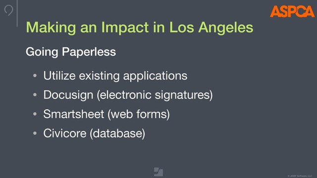 © JAMF Software, LLC
Making an Impact in Los Angeles
• Utilize existing applications

• Docusign (electronic signatures)

• Smartsheet (web forms)

• Civicore (database)
Going Paperless
