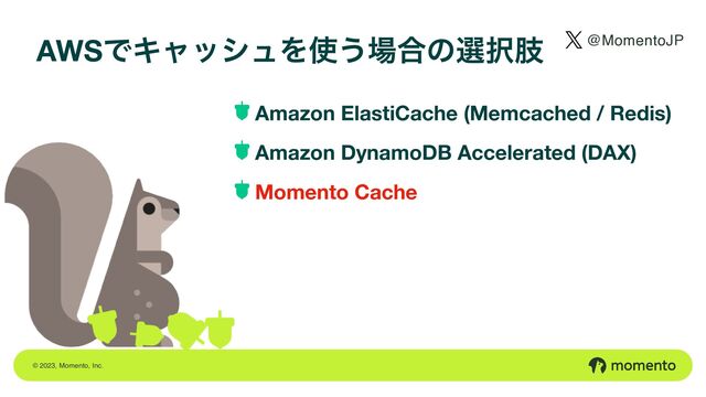 © 2023, Momento, Inc.
AWSͰΩϟογϡΛ࢖͏৔߹ͷબ୒ࢶ @MomentoJP
Amazon ElastiCache (Memcached / Redis)
Amazon DynamoDB Accelerated (DAX)
Momento Cache
