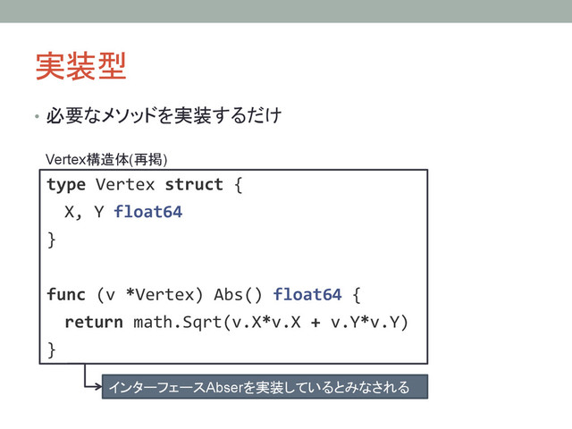 実装型	
•  必要なメソッドを実装するだけ	
type!Vertex!struct!{!
!!X,!Y!float64!
}!
!!
func!(v!*Vertex)!Abs()!float64!{!
!!return!math.Sqrt(v.X*v.X!+!v.Y*v.Y)!
}!
Vertex構造体(再掲)	
インターフェースAbserを実装しているとみなされる	
