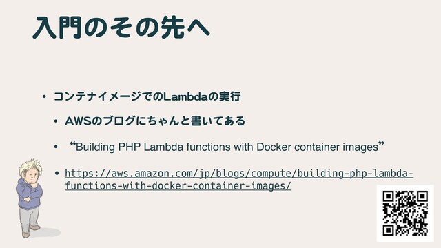 入門のその先へ
• コンテナイメージでのLambdaの実行

• AWSのブログにちゃんと書いてある

• “Building PHP Lambda functions with Docker container images”

• https://aws.amazon.com/jp/blogs/compute/building-php-lambda-
functions-with-docker-container-images/
