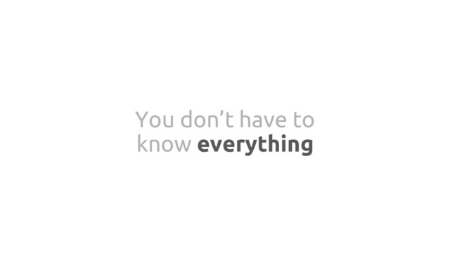 You don’t have to
know everything
