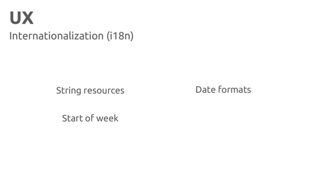 UX
Internationalization (i18n)
Start of week
Date formats
String resources
